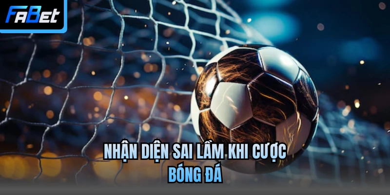 Nhận diện sai lầm khi cược bóng đá
