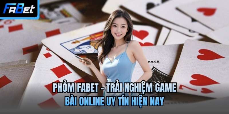 Phỏm Fabet - Trải Nghiệm Game Bài Online Uy Tín Hiện Nay